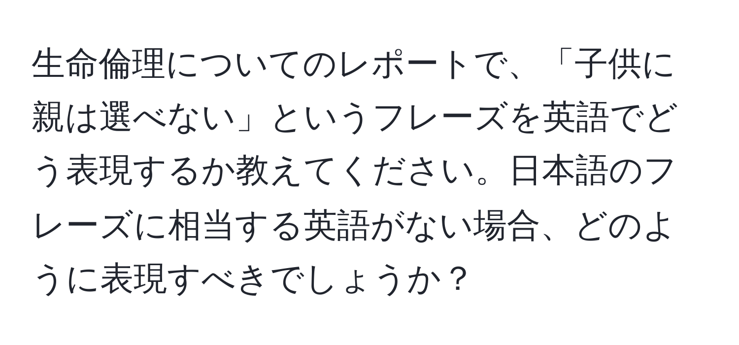 生命倫理についてのレポートで、「子供に親は選べない」というフレーズを英語でどう表現するか教えてください。日本語のフレーズに相当する英語がない場合、どのように表現すべきでしょうか？