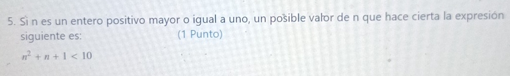 Si n es un entero positivo mayor o igual a uno, un posible valor de n que hace cierta la expresión 
siguiente es: (1 Punto)
n^2+n+1<10</tex>