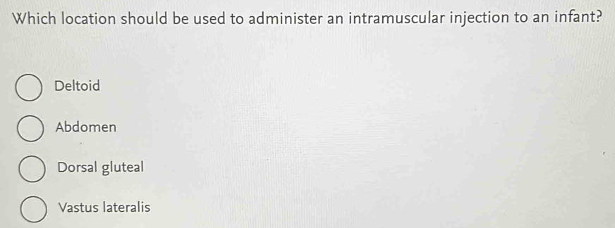 Which location should be used to administer an intramuscular injection to an infant?
Deltoid
Abdomen
Dorsal gluteal
Vastus lateralis