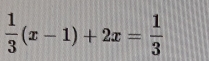  1/3 (x-1)+2x= 1/3 