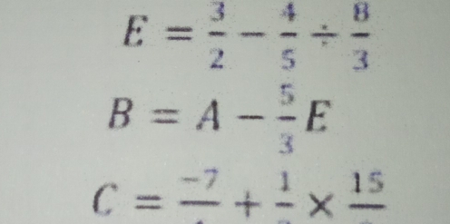 E= 3/2 - 4/5 /  8/3 
B=A- 5/3 E
C=frac -7+frac 1* frac 15