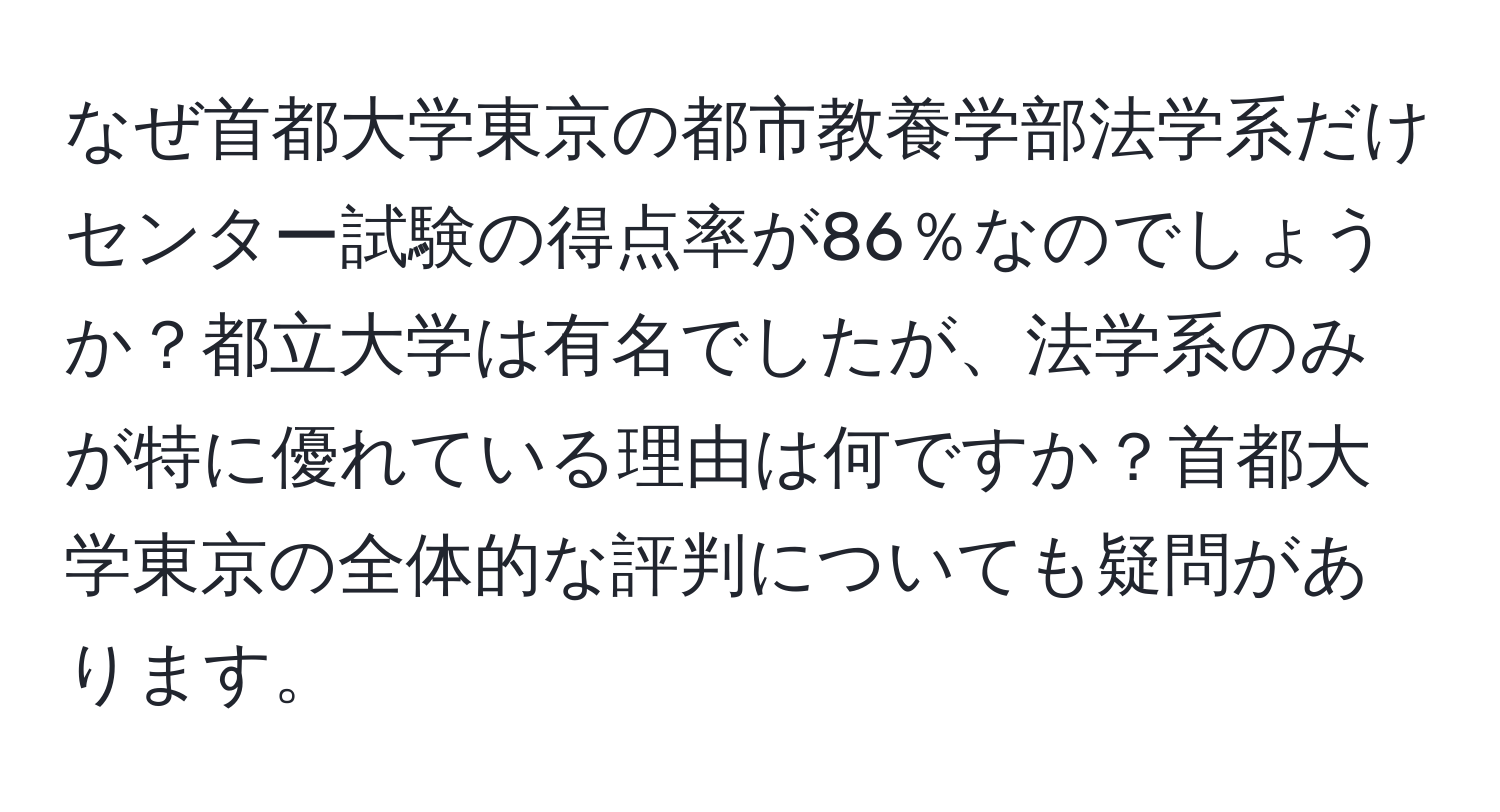 なぜ首都大学東京の都市教養学部法学系だけセンター試験の得点率が86％なのでしょうか？都立大学は有名でしたが、法学系のみが特に優れている理由は何ですか？首都大学東京の全体的な評判についても疑問があります。