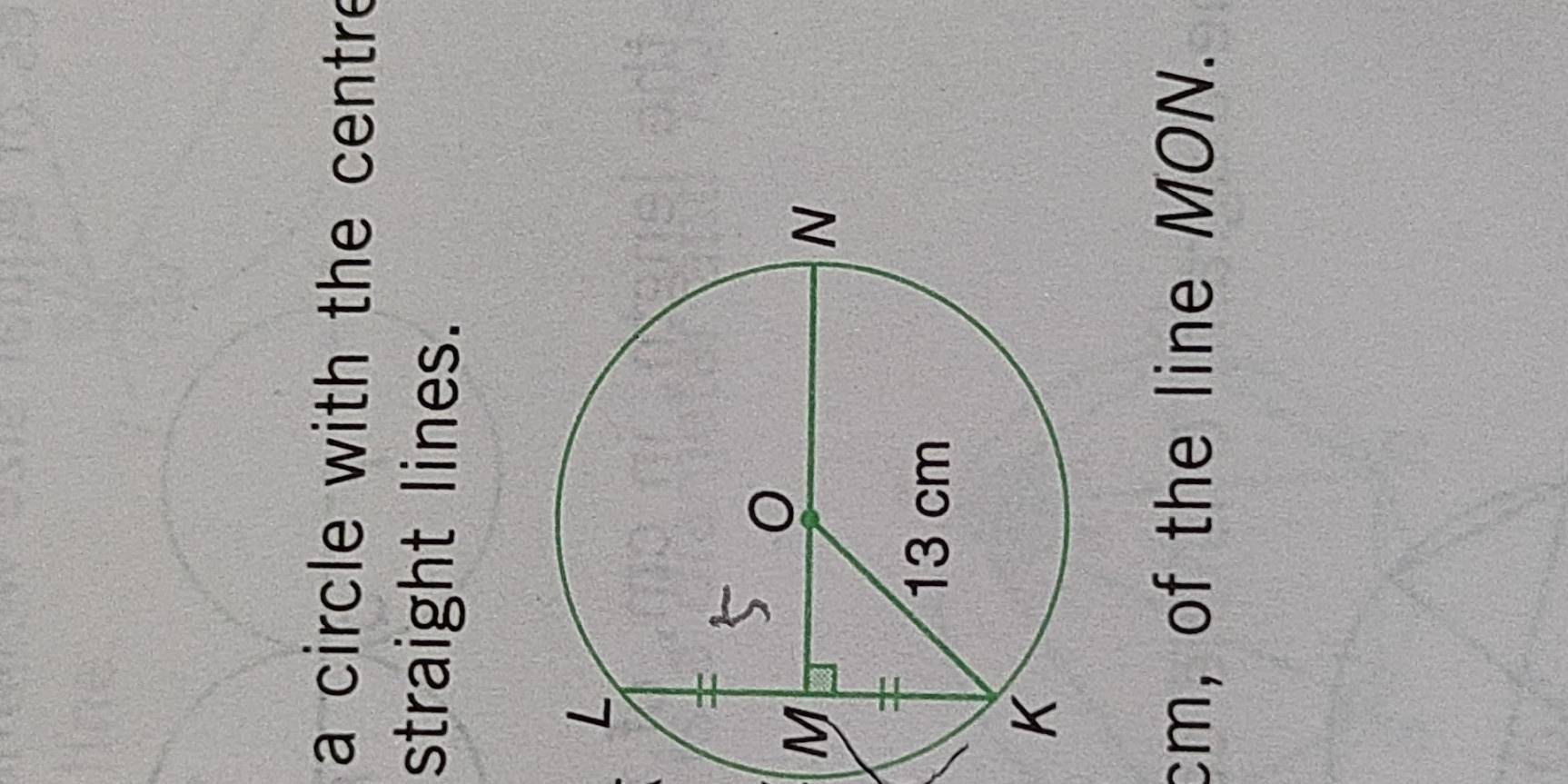 a circle with the centre 
straight lines.
cm, of the line MON.