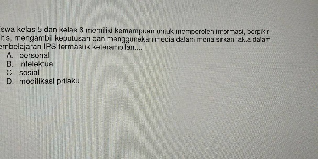 swa kelas 5 dan kelas 6 memiliki kemampuan untuk memperoleh informasi, berpikir
itis, mengambil keputusan dan menggunakan media dalam menafsirkan fakta dalam
embelajaran IPS termasuk keterampilan....
A. personal
B. intelektual
C. sosial
D. modifikasi prilaku