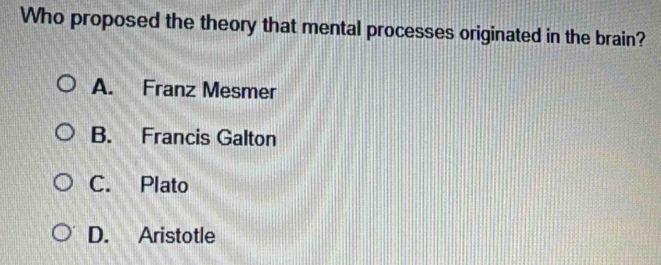 Who proposed the theory that mental processes originated in the brain?
A. Franz Mesmer
B. Francis Galton
C. Plato
D. Aristotle