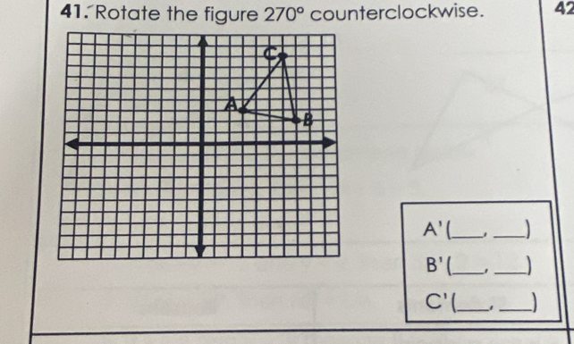 Rotate the figure 270° counterclockwise. 42
A' _1 _ 
_ B'
_
C' _1_