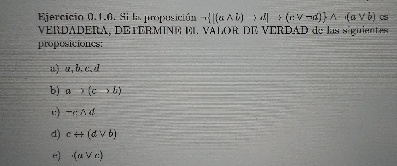 Si la proposición neg  [(awedge b)to d]to (cvee neg d) wedge neg (avee b) es 
VERDADERA, DÉTERMINE EL VALOR DE VERDAD de las siguientes 
proposiciones: 
a) a, b, c, d
b) ato (cto b)
c) neg cwedge d
d) crightarrow (dvee b)
e) neg (avee c)