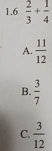 1.6  2/3 + 1/4 
A.  11/12 
B.  3/7 
C.  3/12 