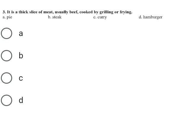 It is a thick slice of meat, usually beef, cooked by grilling or frying.
a. pie b. steak c. curry d. hamburger
a
b
C
d