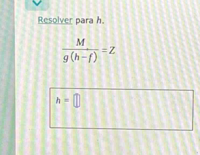 Resolver para h.
 M/g(h-f) =Z
h=□