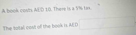 A book costs AED 10. There is a 5% tax. 
The total cost of the book is AED □