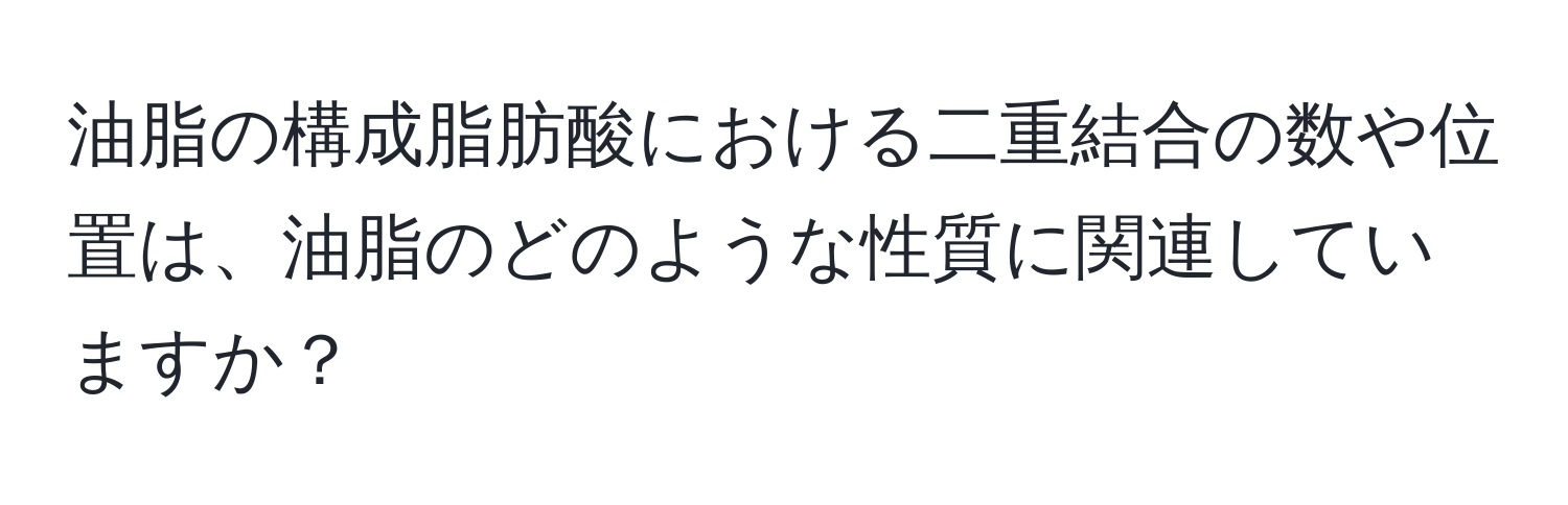 油脂の構成脂肪酸における二重結合の数や位置は、油脂のどのような性質に関連していますか？