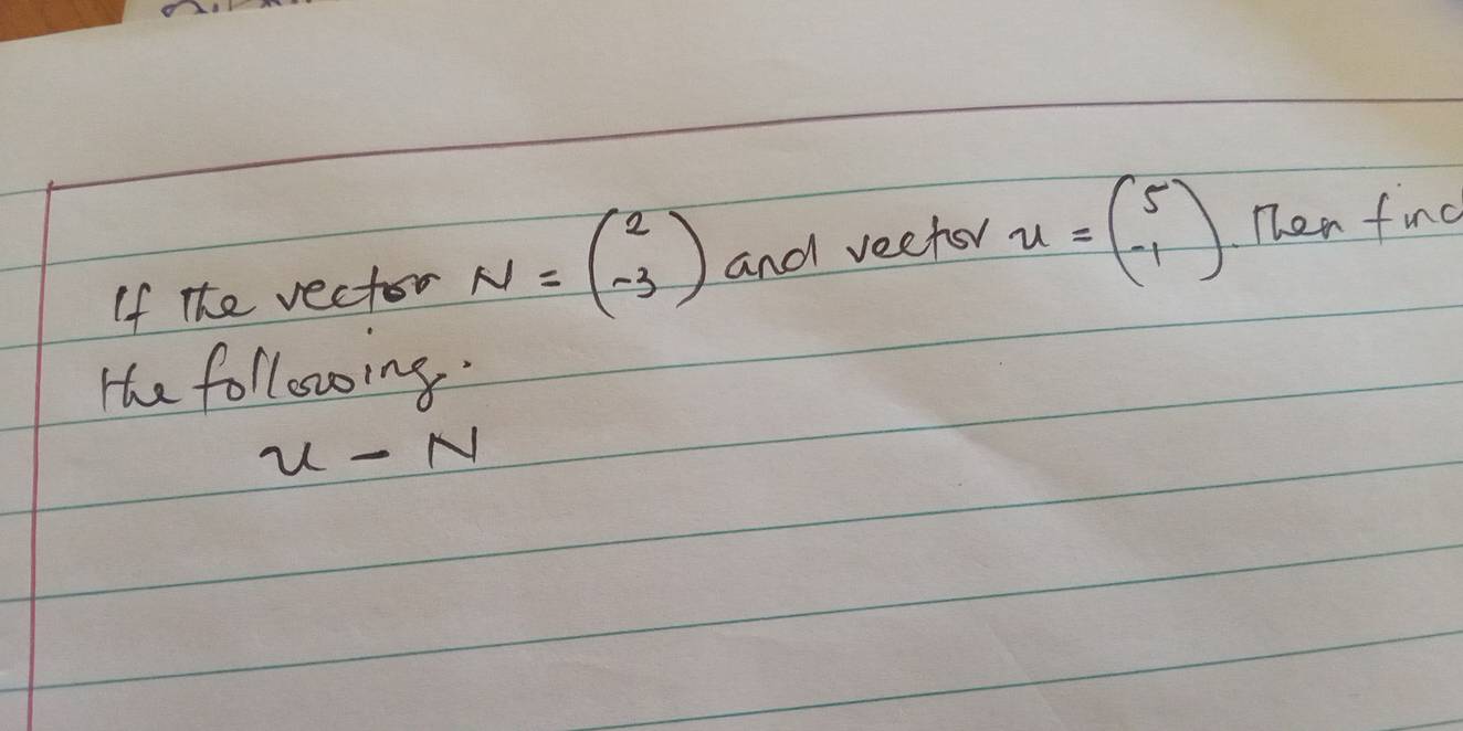 If the vector N=beginpmatrix 2 -3endpmatrix and veetor u=beginpmatrix 5 -1endpmatrix Then find 
He following.
u-N