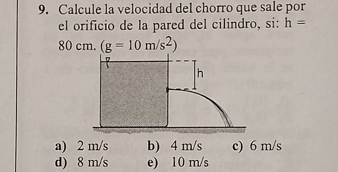 Calcule la velocidad del chorro que sale por
el orificio de la pared del cilindro, si: h=
80 cm. (g=10m/s^2)
7
h
a) 2 m/s b) 4 m/s c) 6 m/s
d) 8 m/s e) 10 m/s