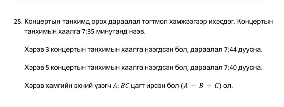 Концертьен танхимд орох дараалал тогтмол хэмжээгээр ихэсдэг. Концертьен 
танхимьн хаалга 7:35 минутанД нээв. 
Χэрэв Β концертьен танхимьн хаалга нээгдсэн боле дараалал 7:44 Дyycнa. 
Χэрэв δ концертыен танхимьн хаалга нээгдсэн боле дараалал 7:40 Дyycнa. 
Χэрэв хамгийн эхний γзэгч А: ВС цагт ирсэн бол (A-B+C) on.