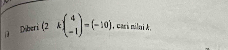 Diberi (2k)beginpmatrix 4 -1endpmatrix =(-10) , cari nilai k.