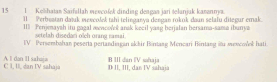 Kelihatan Saifullah mencolek dinding dengan jari telunjuk kanannya.
11 Perbuatan datuk mencołek tahi telinganya dengan rokok daun selalu ditegur emak.
III Penjenayah itu gagal mencołek anak kecil yang berjalan bersama-sama ibunya
setelah disedari oleh orang ramai.
IV Persembahan peserta pertandingan akhir Bintang Mencari Bintang itu mencolek hati.
A 1 dan I1 sahaja B III dan IV sahaja
C I, II, dan IV sahaja D II, III, dan IV sahaja