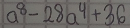 a^8-28a^4+36