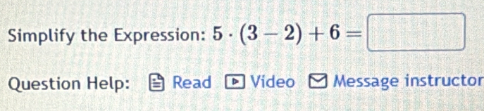 Simplify the Expression: 5· (3-2)+6=□
Question Help: Read Video Message instructor