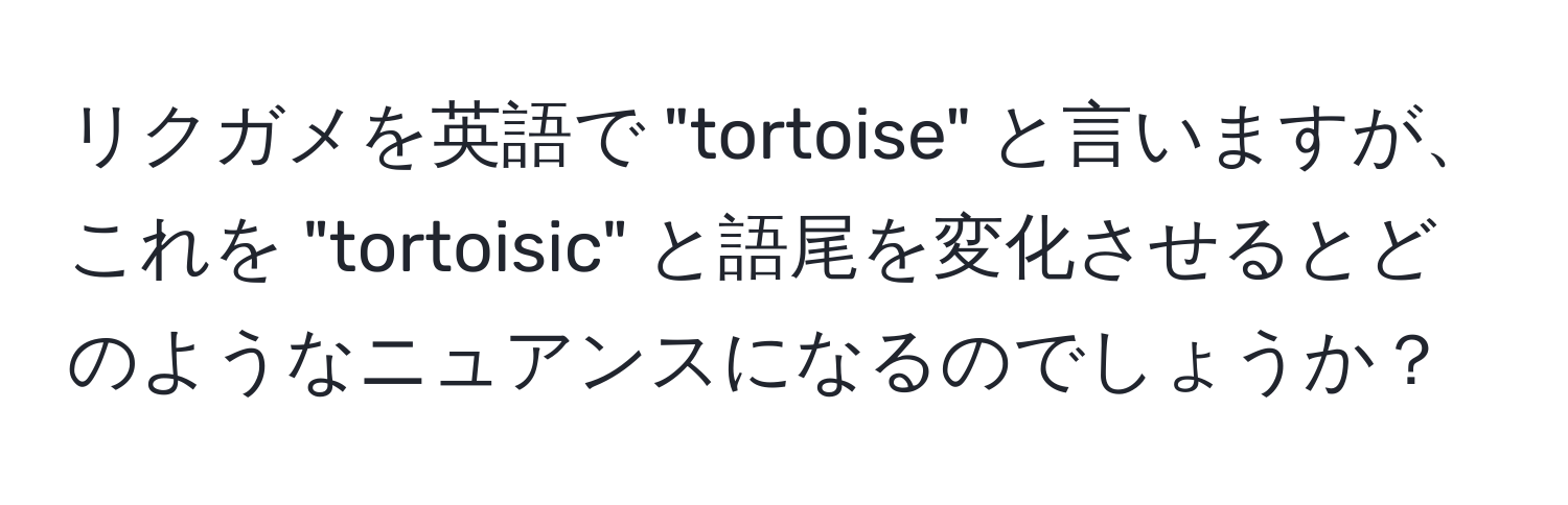 リクガメを英語で "tortoise" と言いますが、これを "tortoisic" と語尾を変化させるとどのようなニュアンスになるのでしょうか？