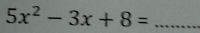 5x^2-3x+8= _