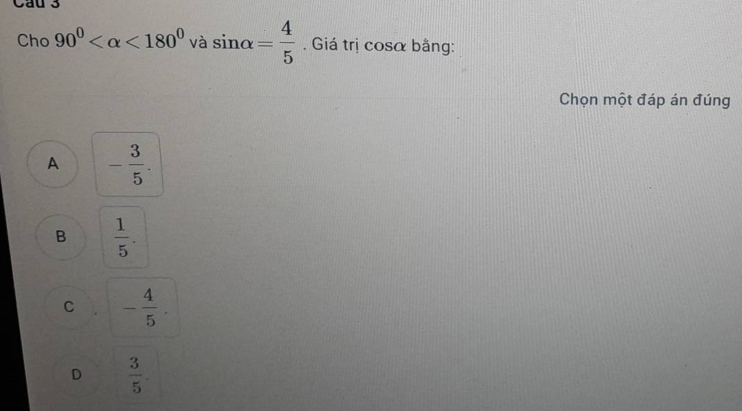 Cau 3
Cho 90^0 <180^0 và sin alpha = 4/5 . Giá trị cosα bằng:
Chọn một đáp án đúng
A - 3/5 .
B  1/5 .
C - 4/5 .
D  3/5 .