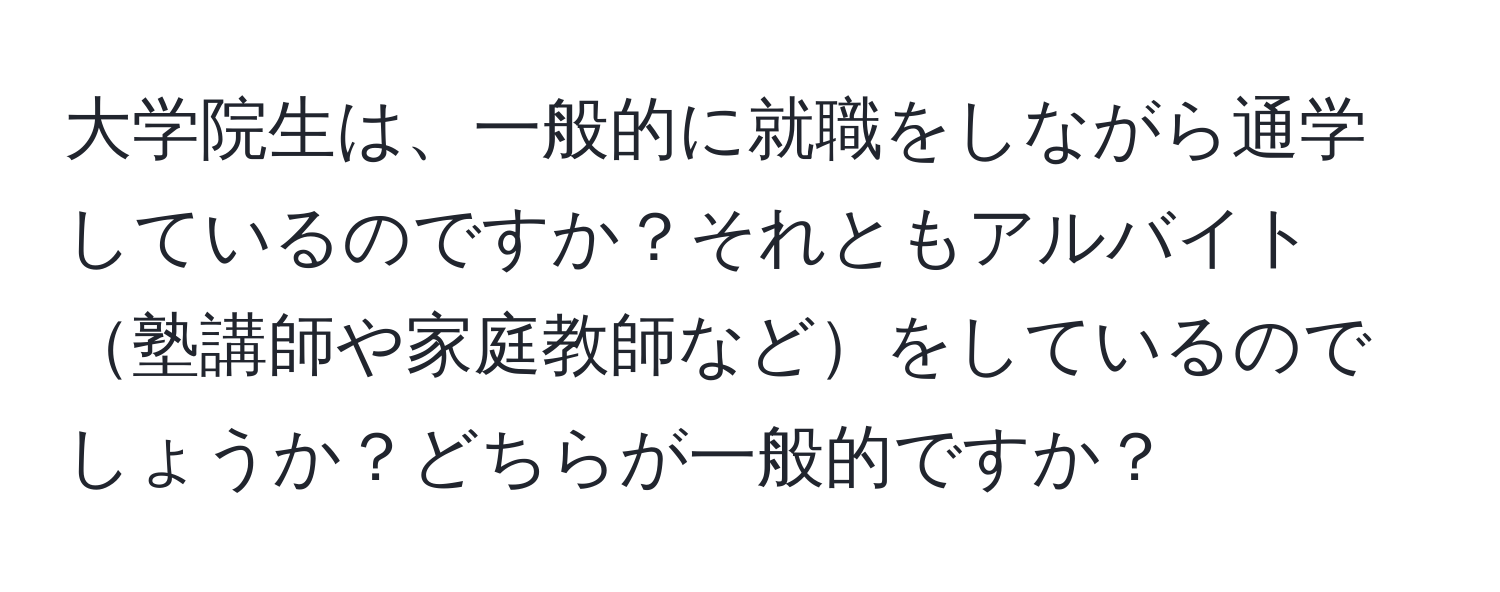 大学院生は、一般的に就職をしながら通学しているのですか？それともアルバイト塾講師や家庭教師などをしているのでしょうか？どちらが一般的ですか？