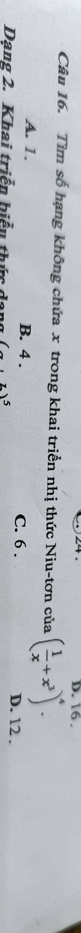 16.
Câu 16. Tìm số hạng không chứa x trong khai triển nhị thức Niu-tơn của ( 1/x +x^3)^4.
A. 1. B. 4. C. 6. D. 12.
Dạng 2. Khai triển biểu thức dang (x+z)^5