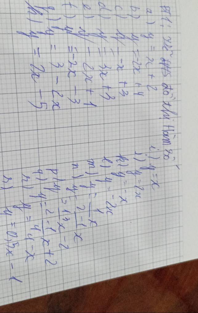 1: y s do`thi fàim 3ò 
a ) y=x+2
y=x
y=-2x+4
y=2x
11=-x+3
y=-x
dy y=3x+3 Yer y=-2x
2) y=2x+1 y=frac 1-1=_ -1x
bm)
w=-2x-3
n ) y=
tD y=3-2x 11 
p -y= 13/2 x-2
y=2x-5
q1 y= (2-1)/4 x+2
n) y=4-x
) y=0.5x-1