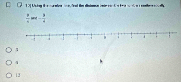 Using the number line, find the distance between the two numbers mathematically.
 9/4  and - 3/4 
3
6
12