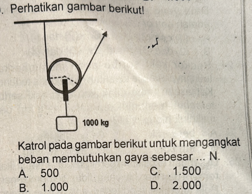 Perhatikan gambar berikut!
Katrol pada gambar berikut untuk mengangkat
beban membutuhkan gaya sebesar ... N.
A. 500 C. 1.500
B. 1.000 D. 2.000