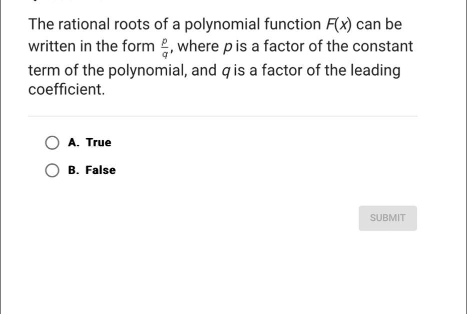 The rational roots of a polynomial function F(x) can be
written in the form  p/q  , where p is a factor of the constant
term of the polynomial, and q is a factor of the leading
coefficient.
A. True
B. False
SUBMIT