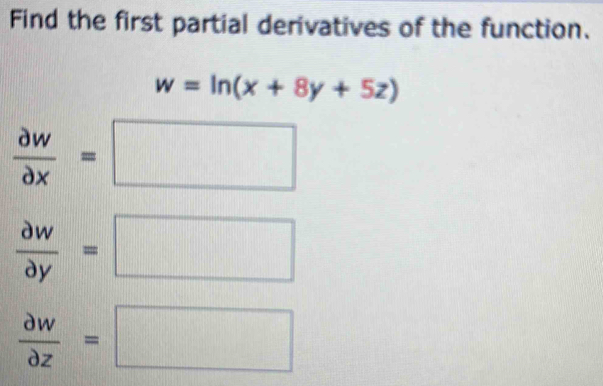 Find the first partial derivatives of the function.
w=ln (x+8y+5z)
 partial w/partial x =□
 partial w/partial y =□
 partial w/partial z =□