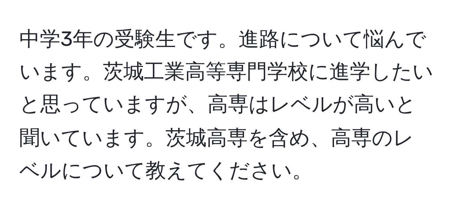 中学3年の受験生です。進路について悩んでいます。茨城工業高等専門学校に進学したいと思っていますが、高専はレベルが高いと聞いています。茨城高専を含め、高専のレベルについて教えてください。