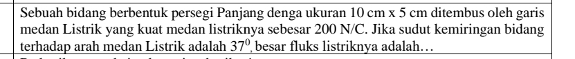 Sebuah bidang berbentuk persegi Panjang denga ukuran 10cm* 5cm ditembus oleh garis 
medan Listrik yang kuat medan listriknya sebesar 200 N/C. Jika sudut kemiringan bidang 
terhadap arah medan Listrik adalah 37° besar fluks listriknya adalah…