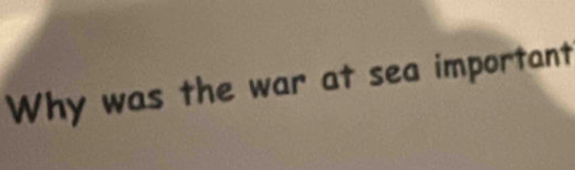 Why was the war at sea important