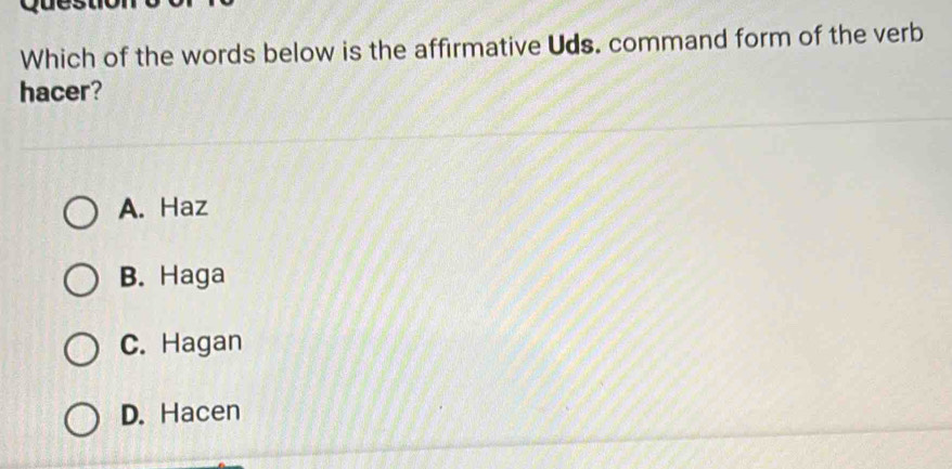 Which of the words below is the affirmative Uds. command form of the verb
hacer?
A. Haz
B. Haga
C. Hagan
D. Hacen