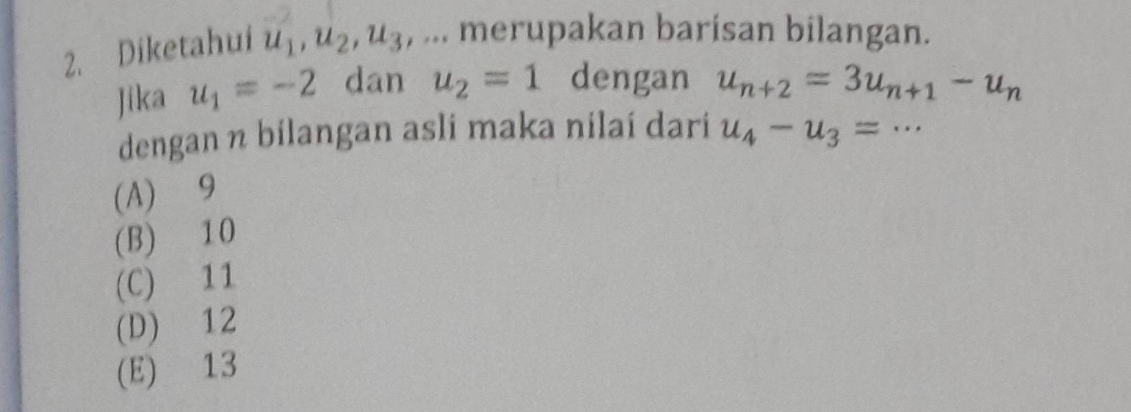 Diketahui u_1, u_2, u_3 , ... merupakan barisan bilangan.
Jika u_1=-2 dan u_2=1 dengan u_n+2=3u_n+1-u_n
dengan n bilangan asli maka nilaí dari u_4-u_3=·s
(A) 9
(B) 10
(C) 11
(D) 12
(E) 13