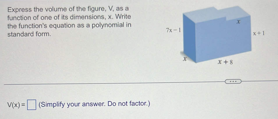 Express the volume of the figure, V, as a
function of one of its dimensions, x. Write
the function's equation as a polynomial in
standard form.
V(x)=□ (Simplify your answer. Do not factor.)