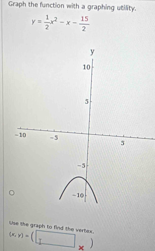 Graph the function with a graphing utility.
y= 1/2 x^2-x- 15/2 
Use the graph to find the vertex.
(x,y)=(□ x
a