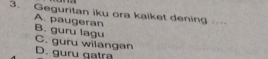 Geguritan iku ora kaiket dening .
A. paugeran
B. guru lagu
C. guru wilangan
D. guru gatra