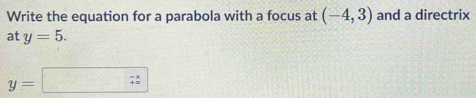 Write the equation for a parabola with a focus at (-4,3) and a directrix 
at y=5.
y=□