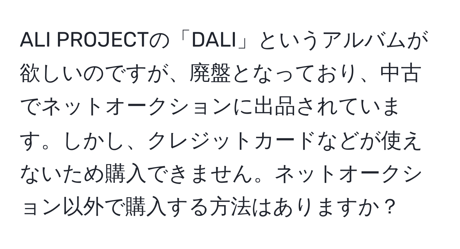 ALI PROJECTの「DALI」というアルバムが欲しいのですが、廃盤となっており、中古でネットオークションに出品されています。しかし、クレジットカードなどが使えないため購入できません。ネットオークション以外で購入する方法はありますか？