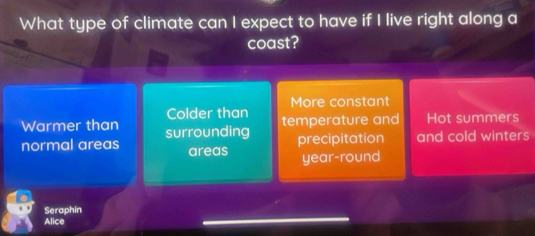 What type of climate can I expect to have if I live right along a
coast?
More constant
Colder than
Warmer than temperature and Hot summers
normal areas surrounding
precipitation and cold winters
areas
year-round
Seraphin
Alice