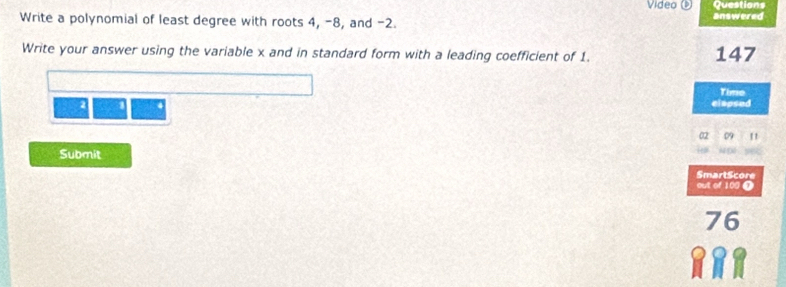 Video ( Questions 
Write a polynomial of least degree with roots 4, -8, and -2. answered 
Write your answer using the variable x and in standard form with a leading coefficient of 1. 147
Time
2
eiapsed 
Submit 
SmartScore 
out of 109 Ω
76