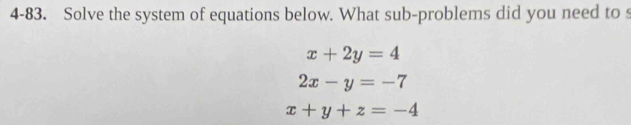 4-83. Solve the system of equations below. What sub-problems did you need to s
x+2y=4
2x-y=-7
x+y+z=-4