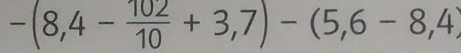 -(8,4- 102/10 +3,7)-(5,6-8,4)