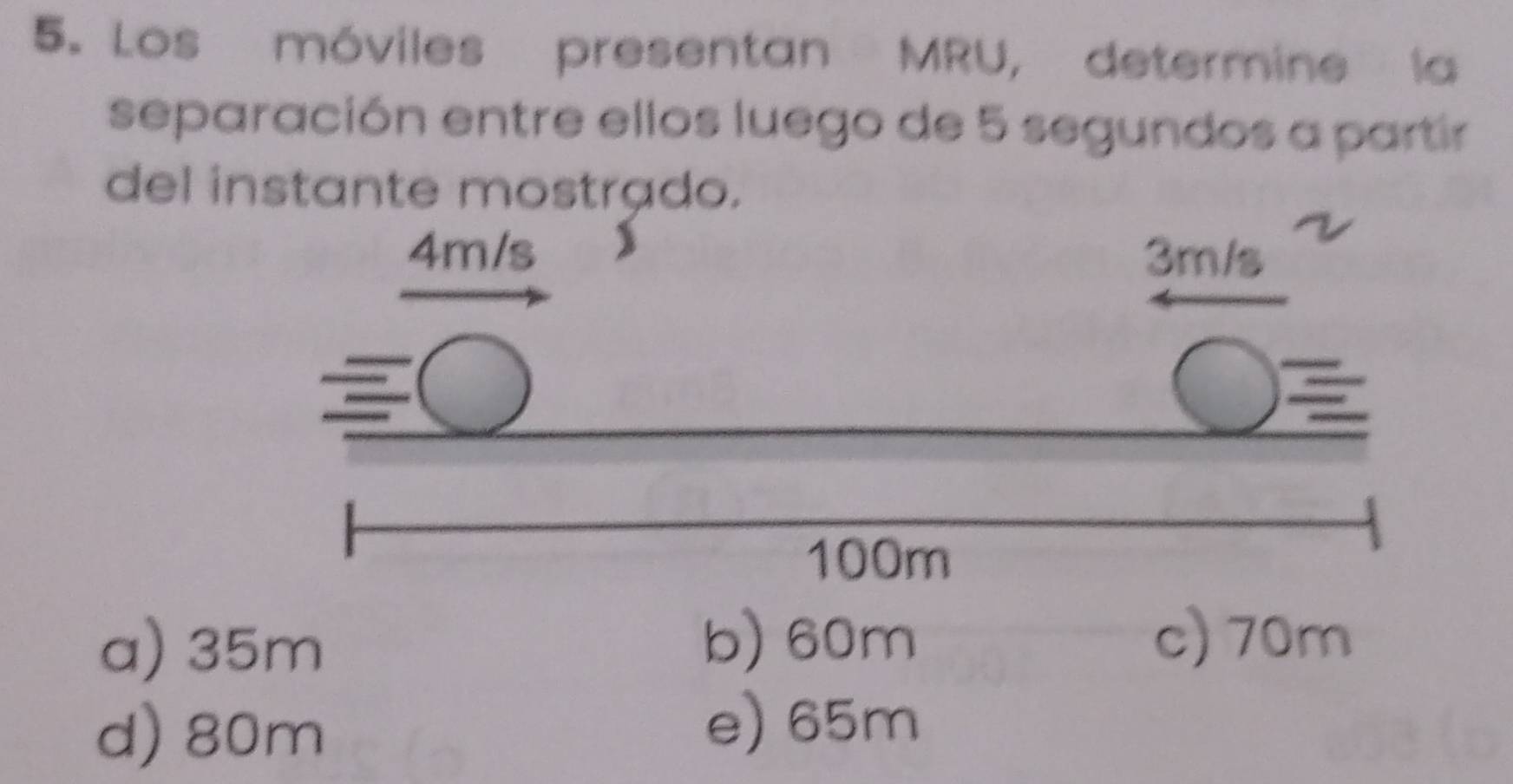 Los móviles presentan MRU, determine la
separación entre ellos luego de 5 segundos a partir
del instante mostrado.
a) 35m
b) 60m c) 70m
d) 80m
e) 65m