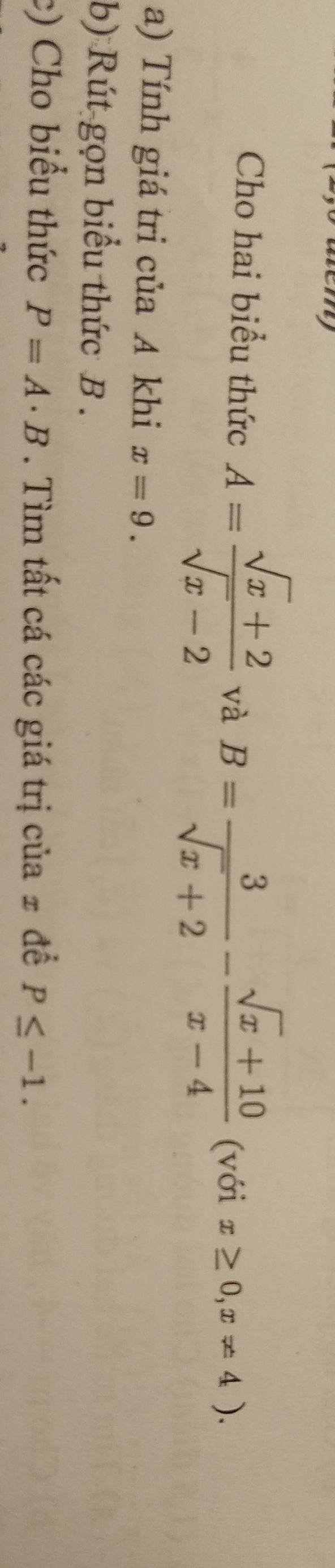 Cho hai biểu thức A= (sqrt(x)+2)/sqrt(x)-2  và B= 3/sqrt(x)+2 - (sqrt(x)+10)/x-4  (với x≥ 0,x!= 4). 
a) Tính giá tri của A khi x=9. 
b) Rút gọn biểu thức B. 
c) Cho biểu thức P=A· B. Tìm tất cá các giá trị của ₹ đề P≤ -1.