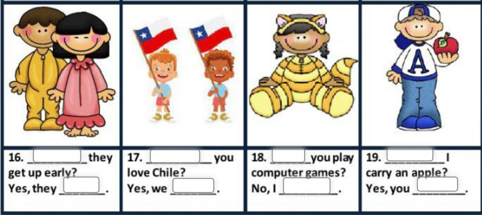 they 17. _you 18. _you play 19. _| 
get up early? love Chile? computer games? carry an apple? 
Yes, they _. Yes, we _. No, I_ Yes, you_ . 
.